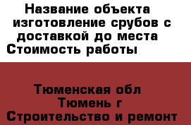  › Название объекта ­ изготовление срубов с доставкой до места › Стоимость работы ­ 3 000 - Тюменская обл., Тюмень г. Строительство и ремонт » Портфолио   